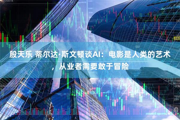 股天乐 蒂尔达·斯文顿谈AI：电影是人类的艺术，从业者需要敢于冒险