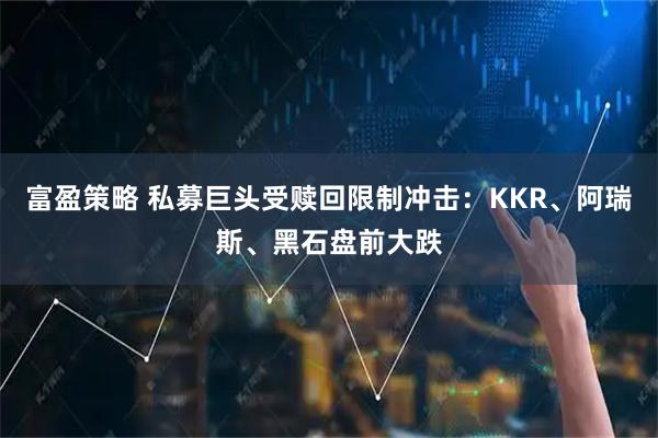 富盈策略 私募巨头受赎回限制冲击：KKR、阿瑞斯、黑石盘前大跌