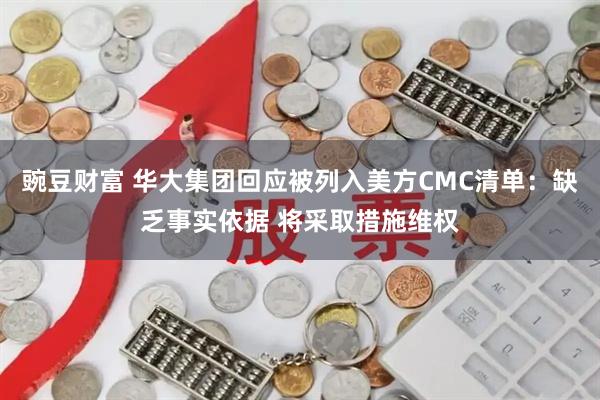 豌豆财富 华大集团回应被列入美方CMC清单：缺乏事实依据 将采取措施维权