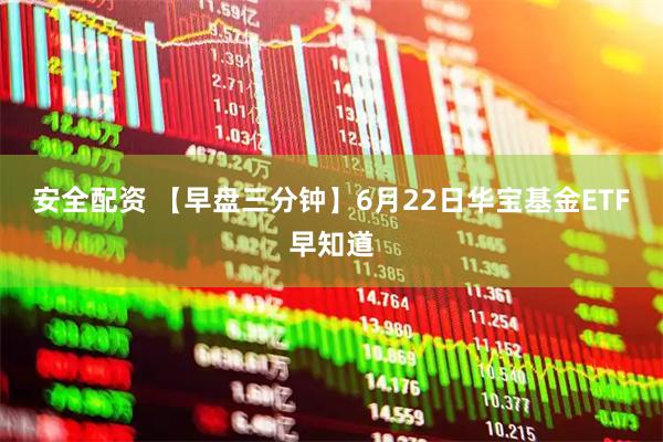 安全配资 【早盘三分钟】6月22日华宝基金ETF早知道
