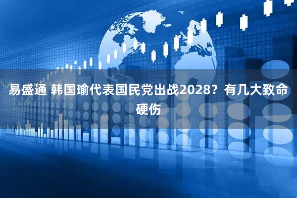 易盛通 韩国瑜代表国民党出战2028？有几大致命硬伤