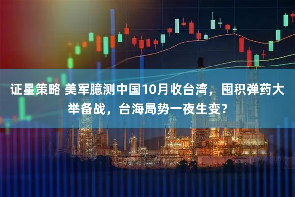 证星策略 美军臆测中国10月收台湾，囤积弹药大举备战，台海局势一夜生变？