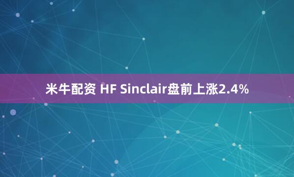 米牛配资 HF Sinclair盘前上涨2.4%