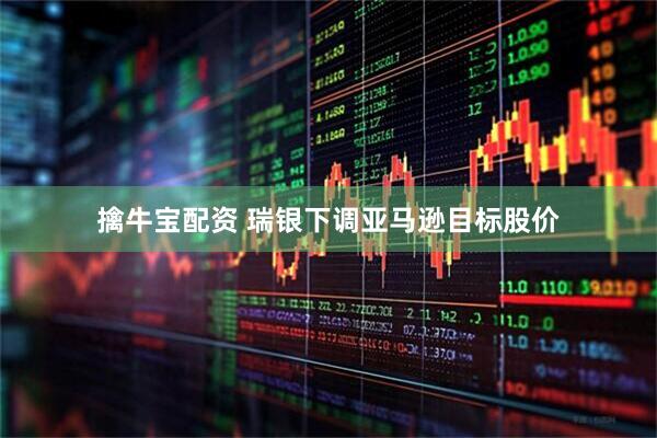 擒牛宝配资 瑞银下调亚马逊目标股价