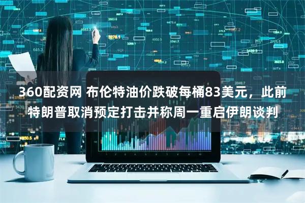 360配资网 布伦特油价跌破每桶83美元，此前特朗普取消预定打击并称周一重启伊朗谈判