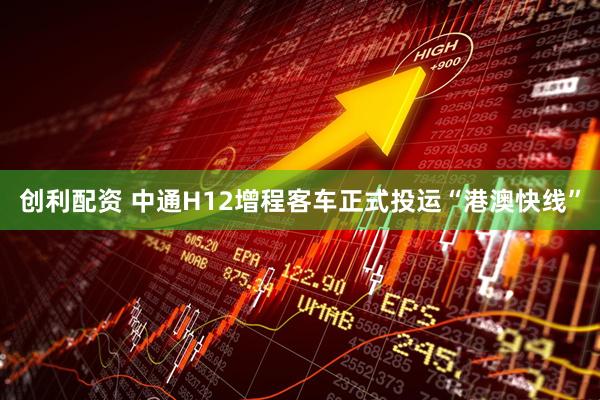 创利配资 中通H12增程客车正式投运“港澳快线”