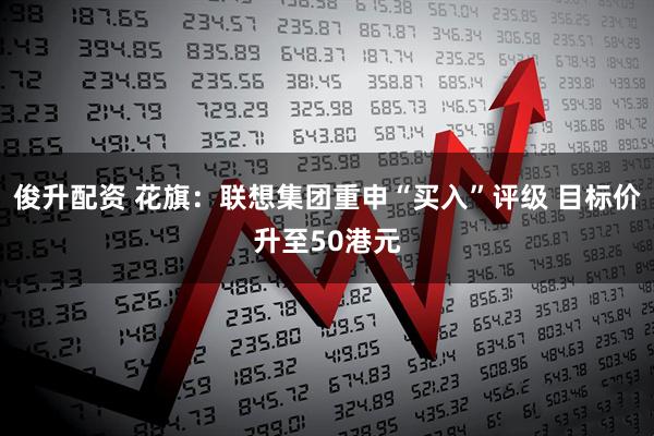 俊升配资 花旗：联想集团重申“买入”评级 目标价升至50港元